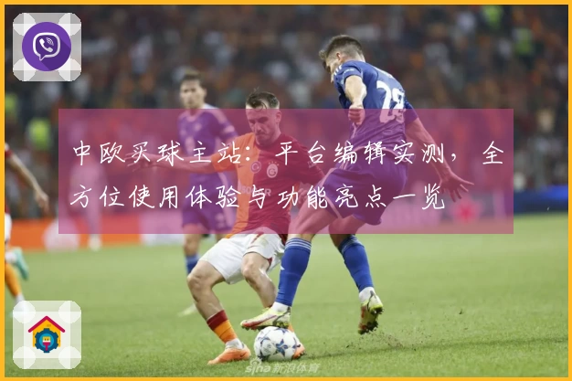 中欧买球主站：平台编辑实测，全方位使用体验与功能亮点一览