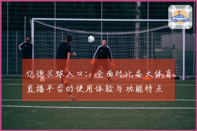亿德买球入口：全面对比各大体育直播平台的使用体验与功能特点