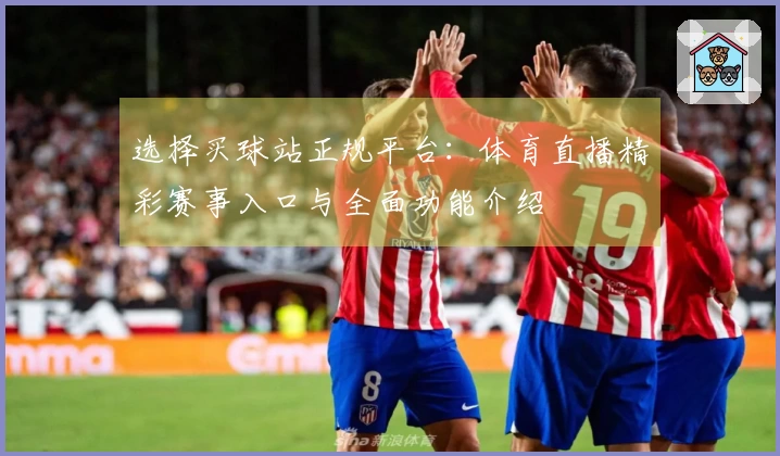 选择买球站正规平台：体育直播精彩赛事入口与全面功能介绍