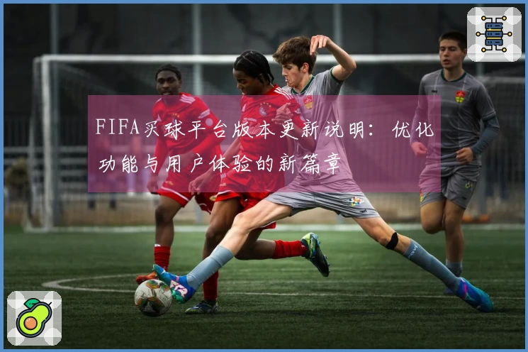 FIFA买球平台版本更新说明：优化功能与用户体验的新篇章