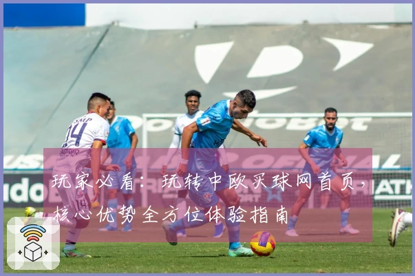 玩家必看：玩转中欧买球网首页，核心优势全方位体验指南