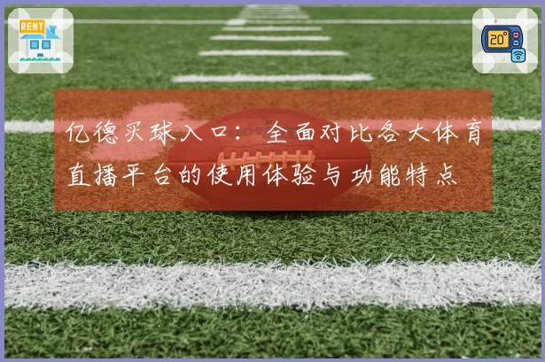亿德买球入口：全面对比各大体育直播平台的使用体验与功能特点