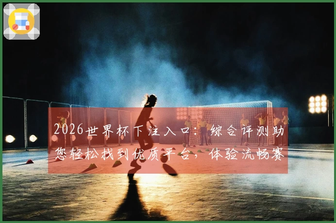 2026世界杯下注入口：综合评测助您轻松找到优质平台，体验流畅赛事直播