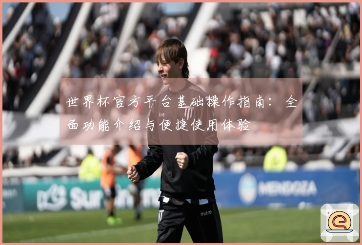 世界杯官方平台基础操作指南：全面功能介绍与便捷使用体验