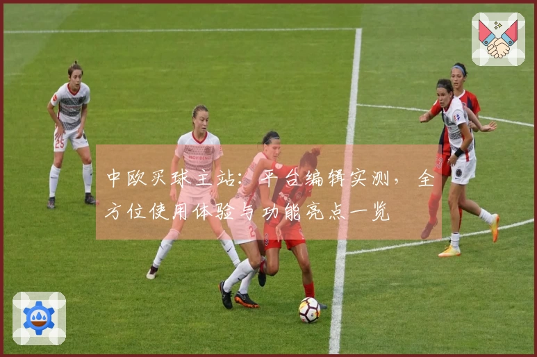 中欧买球主站：平台编辑实测，全方位使用体验与功能亮点一览